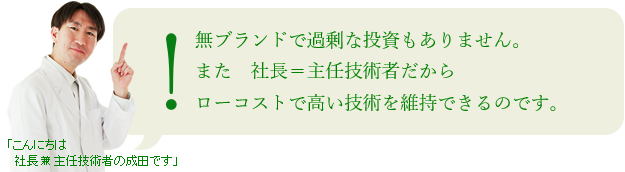 −東北に所在するため土地代や人件費が安く、無ブランドで無駄な投資もありません。−